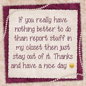 If ur gunna report my stuff stay out of my closet!