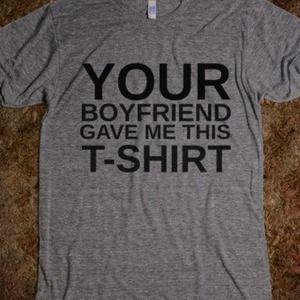 Your boyfriend gave me this shirt