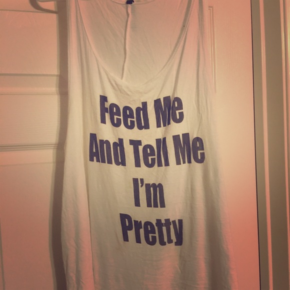White tank. "Feed me and tell me I'm pretty"