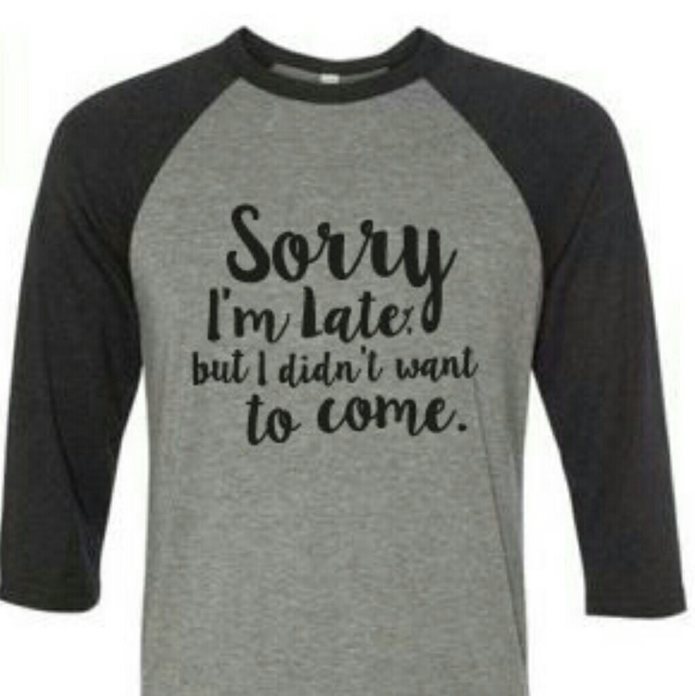 "Sorry I'm Late, but I Didn't Want to Come" tee