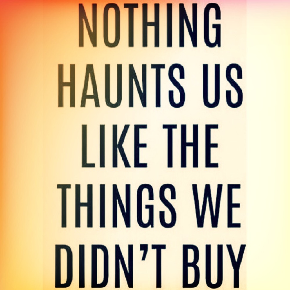 NOTHING HAUNTS US LIKE THE THINGS WE DID NOT BUY!