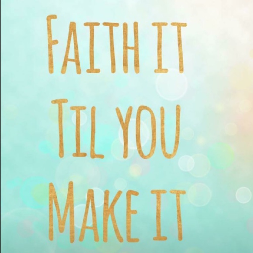 Faith it till you make it!!!