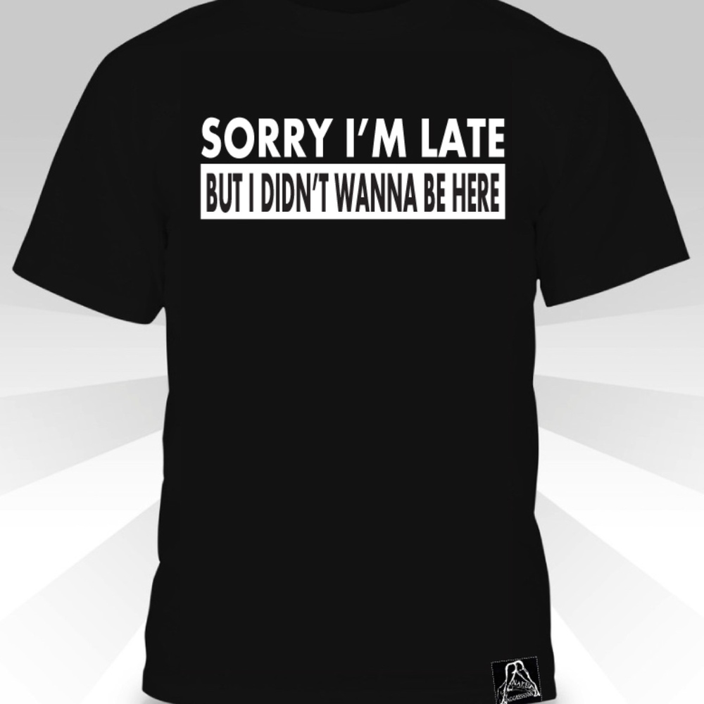 Sorry I'm Late But I didn't Wanna Be Here  T-shirt