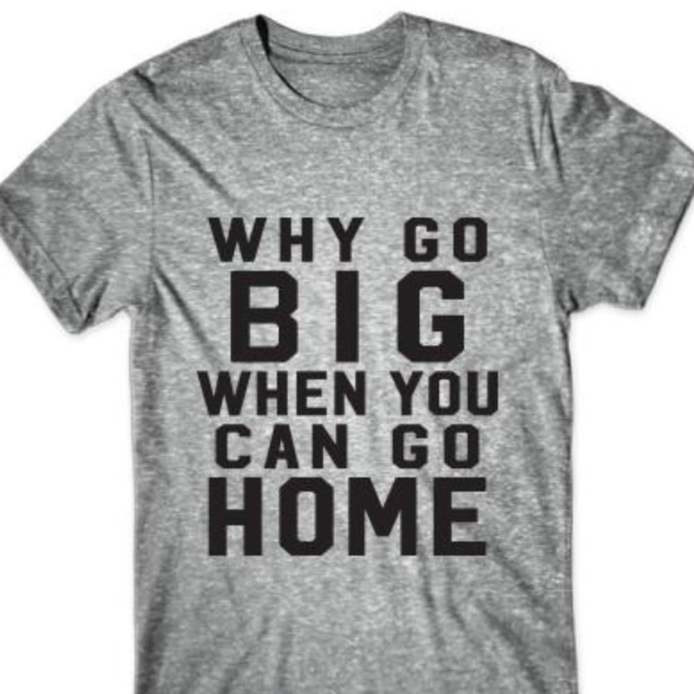 Why Go Big When You Can Go Home T-Shirt Funny Tee