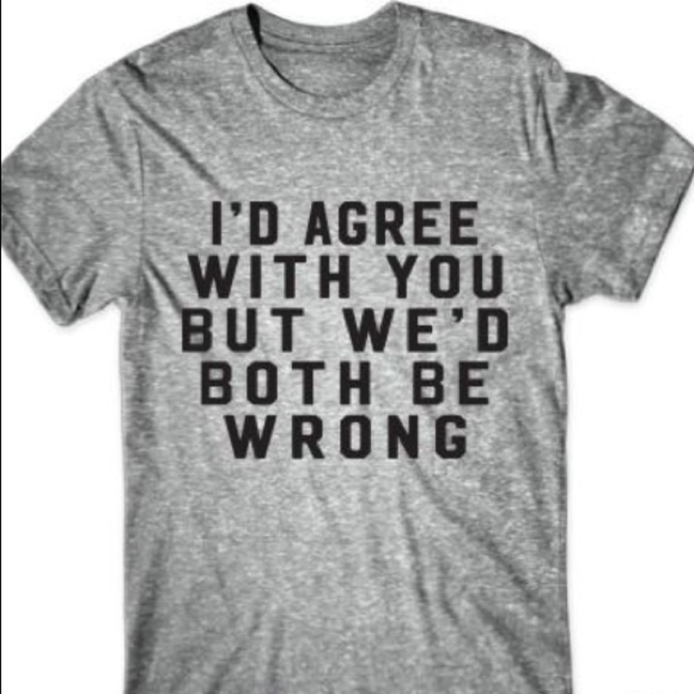 I'd Agree With You But We'd Both Be Wrong Tee